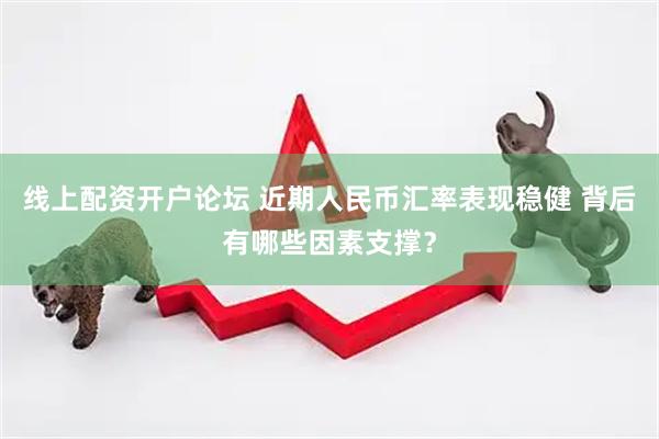 线上配资开户论坛 近期人民币汇率表现稳健 背后有哪些因素支撑？