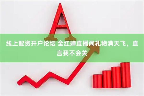 线上配资开户论坛 全红婵直播间礼物满天飞，直言我不会关
