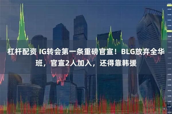 杠杆配资 IG转会第一条重磅官宣！BLG放弃全华班，官宣2人加入，还得靠韩援