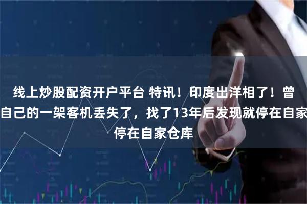 线上炒股配资开户平台 特讯！印度出洋相了！曾声称自己的一架客机丢失了，找了13年后发现就停在自家仓库