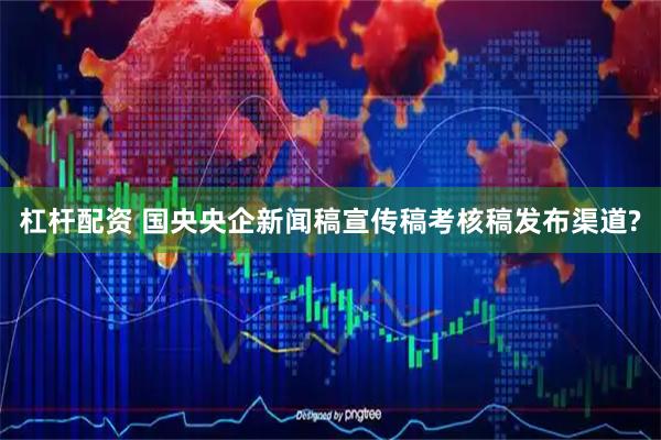 杠杆配资 国央央企新闻稿宣传稿考核稿发布渠道?