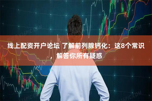 线上配资开户论坛 了解前列腺钙化：这8个常识，解答你所有疑惑