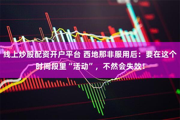 线上炒股配资开户平台 西地那非服用后：要在这个时间段里“活动”，不然会失效！