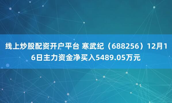 线上炒股配资开户平台 寒武纪（688256）12月16日主力资金净买入5489.05万元