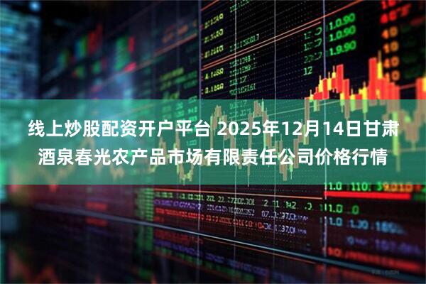 线上炒股配资开户平台 2025年12月14日甘肃酒泉春光农产品市场有限责任公司价格行情