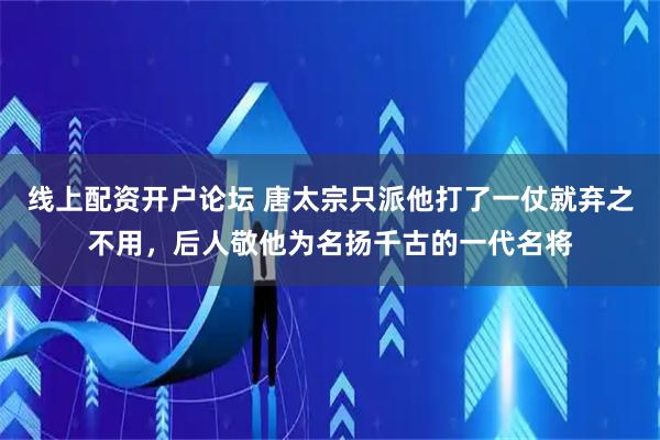 线上配资开户论坛 唐太宗只派他打了一仗就弃之不用，后人敬他为名扬千古的一代名将