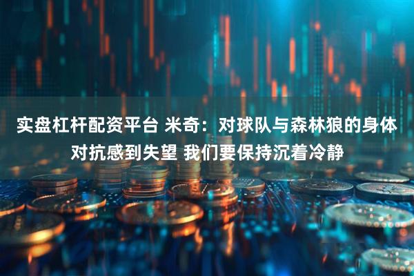 实盘杠杆配资平台 米奇：对球队与森林狼的身体对抗感到失望 我们要保持沉着冷静