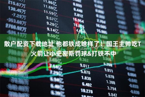 散户配资下载地址 他都铁成啥样了！国王主帅吃T 火箭让小史密斯罚球&打铁不中