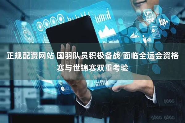 正规配资网站 国羽队员积极备战 面临全运会资格赛与世锦赛双重考验