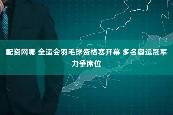 配资网哪 全运会羽毛球资格赛开幕 多名奥运冠军力争席位