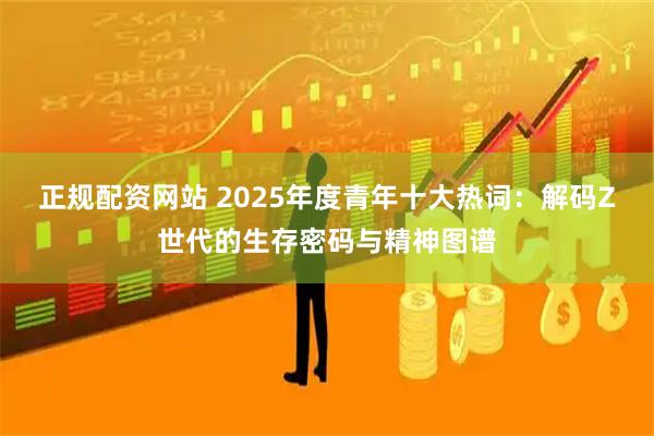 正规配资网站 2025年度青年十大热词：解码Z世代的生存密码与精神图谱