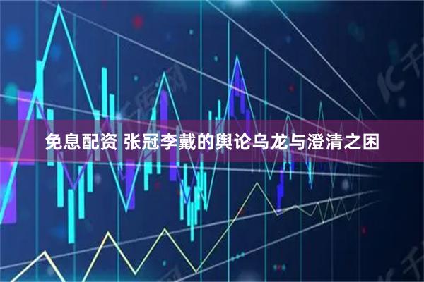 免息配资 张冠李戴的舆论乌龙与澄清之困