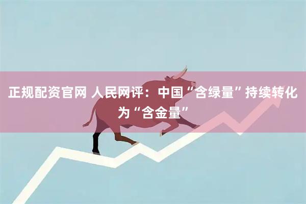 正规配资官网 人民网评：中国“含绿量”持续转化为“含金量”