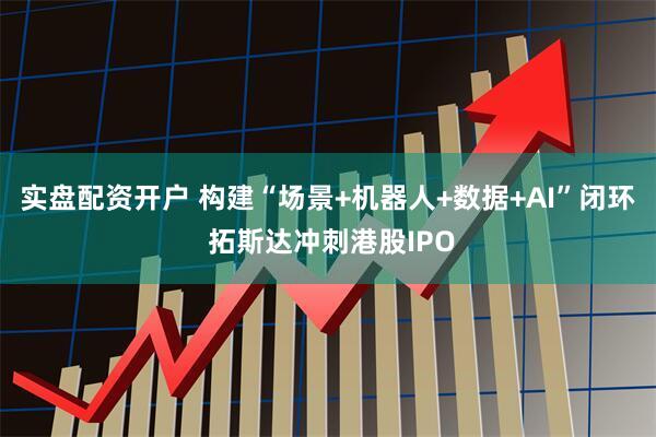 实盘配资开户 构建“场景+机器人+数据+AI”闭环 拓斯达冲刺港股IPO