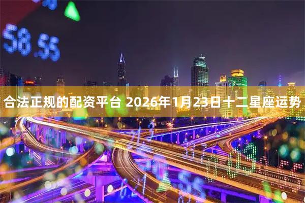 合法正规的配资平台 2026年1月23日十二星座运势