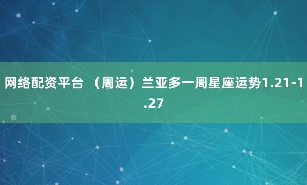 网络配资平台 （周运）兰亚多一周星座运势1.21-1.27