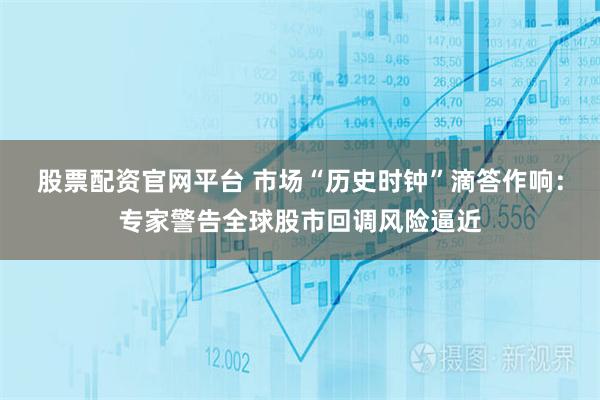 股票配资官网平台 市场“历史时钟”滴答作响：专家警告全球股市回调风险逼近