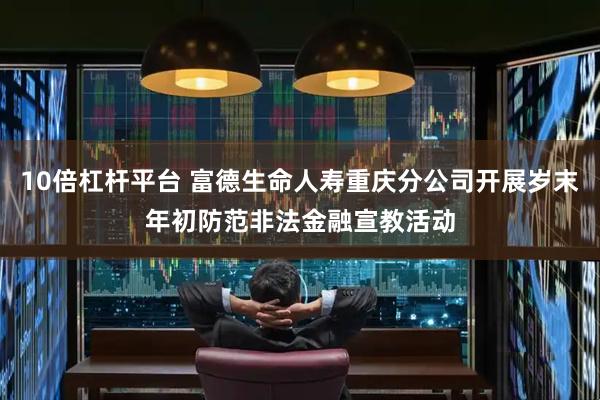 10倍杠杆平台 富德生命人寿重庆分公司开展岁末年初防范非法金融宣教活动