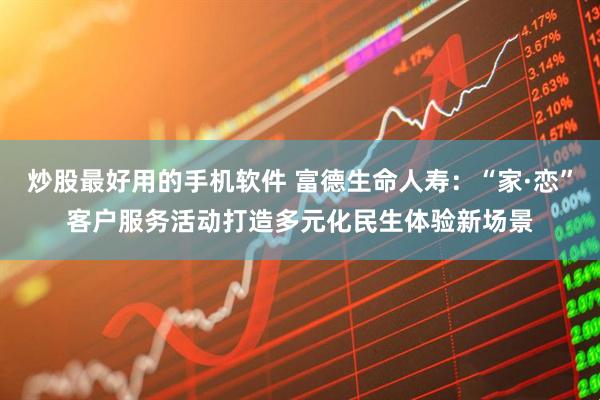 炒股最好用的手机软件 富德生命人寿：“家·恋”客户服务活动打造多元化民生体验新场景