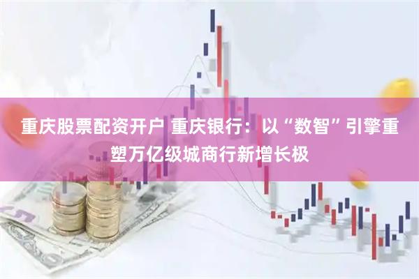 重庆股票配资开户 重庆银行：以“数智”引擎重塑万亿级城商行新增长极