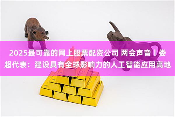 2025最可靠的网上股票配资公司 两会声音丨娄超代表：建设具有全球影响力的人工智能应用高地