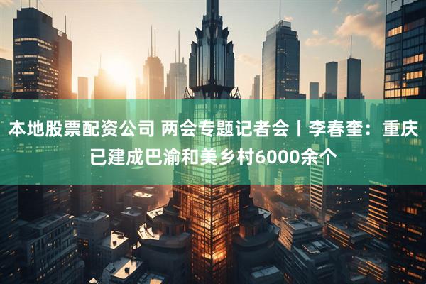本地股票配资公司 两会专题记者会丨李春奎：重庆已建成巴渝和美乡村6000余个