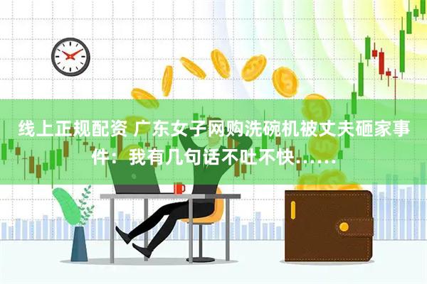 线上正规配资 广东女子网购洗碗机被丈夫砸家事件：我有几句话不吐不快……