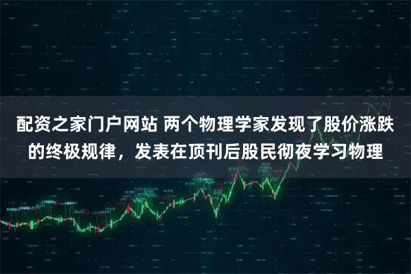 配资之家门户网站 两个物理学家发现了股价涨跌的终极规律，发表在顶刊后股民彻夜学习物理