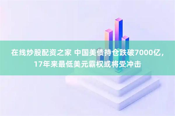 在线炒股配资之家 中国美债持仓跌破7000亿，17年来最低美元霸权或将受冲击