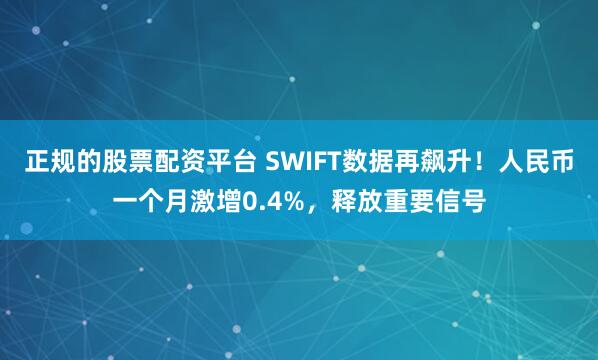 正规的股票配资平台 SWIFT数据再飙升！人民币一个月激增0.4%，释放重要信号