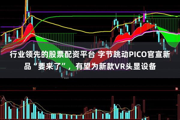 行业领先的股票配资平台 字节跳动PICO官宣新品“要来了”，有望为新款VR头显设备
