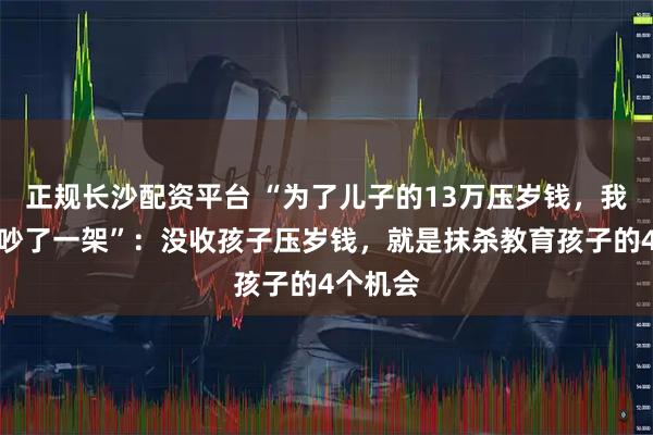 正规长沙配资平台 “为了儿子的13万压岁钱，我和老公吵了一架”：没收孩子压岁钱，就是抹杀教育孩子的4个机会