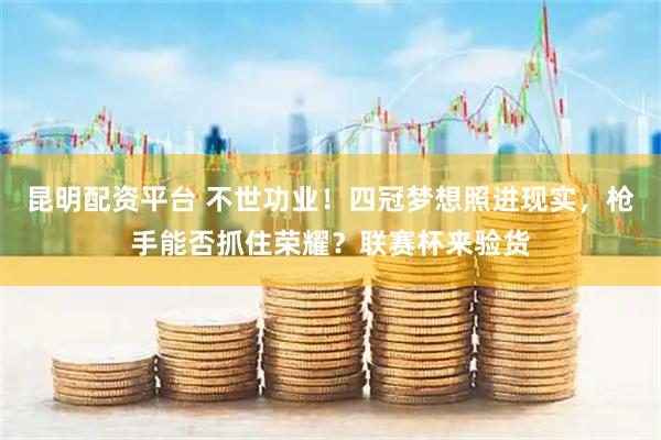 昆明配资平台 不世功业！四冠梦想照进现实，枪手能否抓住荣耀？联赛杯来验货