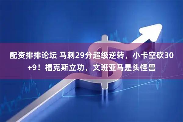 配资排排论坛 马刺29分超级逆转，小卡空砍30+9！福克斯立功，文班亚马是头怪兽