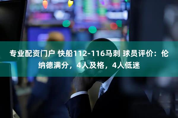 专业配资门户 快船112-116马刺 球员评价：伦纳德满分，4人及格，4人低迷