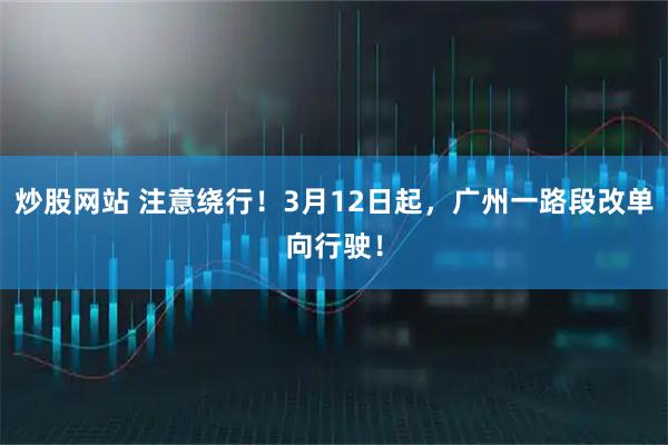 炒股网站 注意绕行！3月12日起，广州一路段改单向行驶！