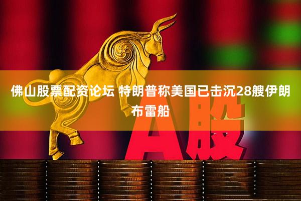 佛山股票配资论坛 特朗普称美国已击沉28艘伊朗布雷船