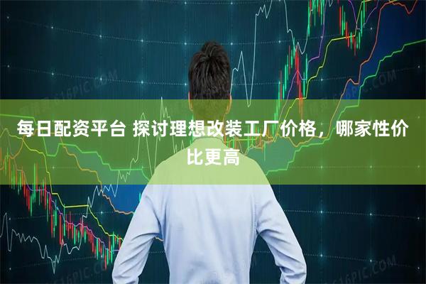 每日配资平台 探讨理想改装工厂价格，哪家性价比更高
