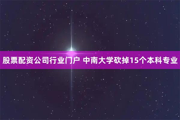 股票配资公司行业门户 中南大学砍掉15个本科专业