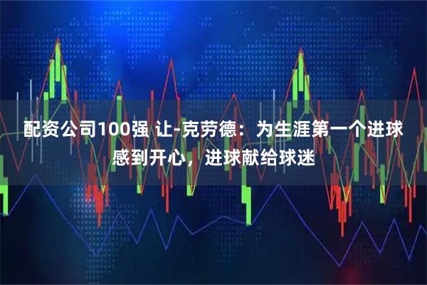 配资公司100强 让-克劳德：为生涯第一个进球感到开心，进球献给球迷