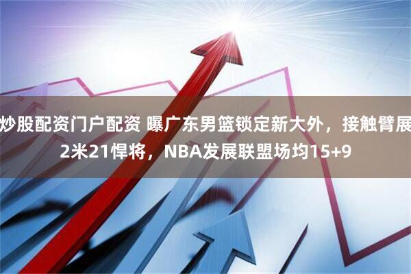 炒股配资门户配资 曝广东男篮锁定新大外，接触臂展2米21悍将，NBA发展联盟场均15+9