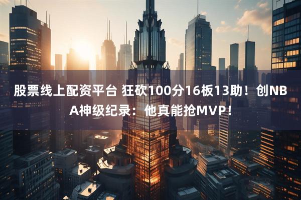 股票线上配资平台 狂砍100分16板13助！创NBA神级纪录：他真能抢MVP！