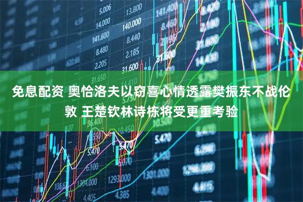 免息配资 奥恰洛夫以窃喜心情透露樊振东不战伦敦 王楚钦林诗栋将受更重考验