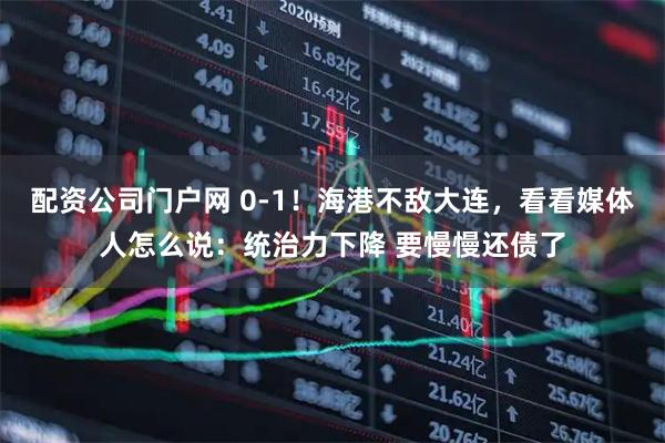 配资公司门户网 0-1！海港不敌大连，看看媒体人怎么说：统治力下降 要慢慢还债了