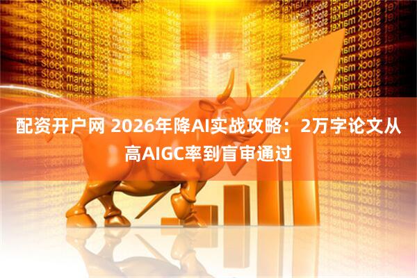 配资开户网 2026年降AI实战攻略：2万字论文从高AIGC率到盲审通过