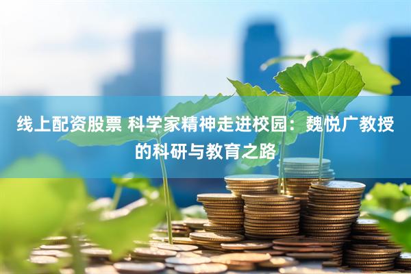 线上配资股票 科学家精神走进校园：魏悦广教授的科研与教育之路