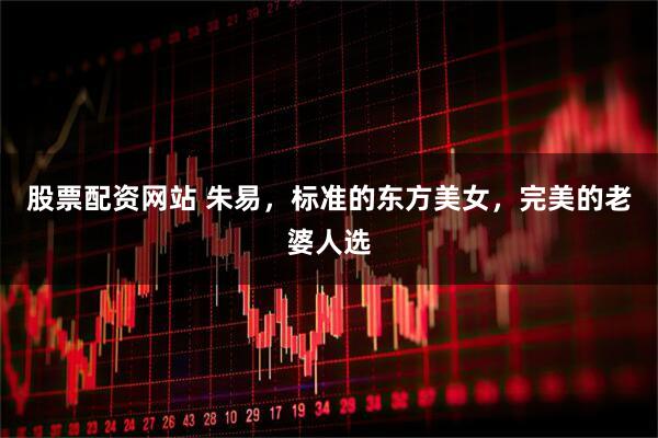 股票配资网站 朱易，标准的东方美女，完美的老婆人选