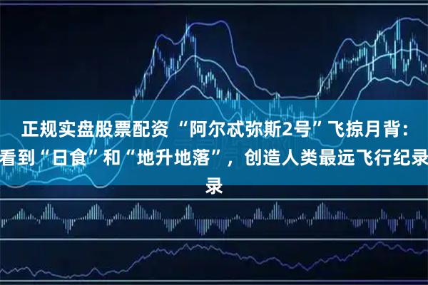 正规实盘股票配资 “阿尔忒弥斯2号”飞掠月背：看到“日食”和“地升地落”，创造人类最远飞行纪录