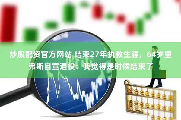 炒股配资官方网站 结束27年执教生涯，64岁里弗斯自宣退役：我觉得是时候结束了