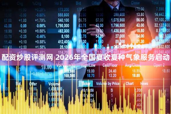 配资炒股评测网 2026年全国夏收夏种气象服务启动